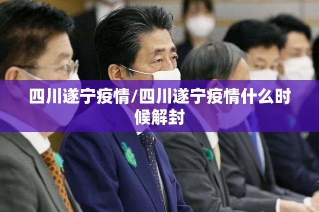四川遂宁疫情/四川遂宁疫情什么时候解封 四川遂宁疫情/四川遂宁疫情什么时候解封