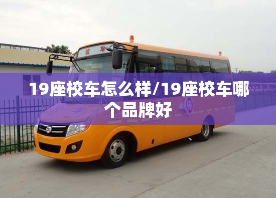 19座校车怎么样/19座校车哪个品牌好 19座校车怎么样/19座校车哪个品牌好