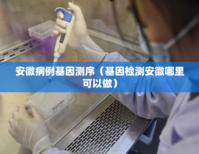 安徽病例基因测序（基因检测安徽哪里可以做）