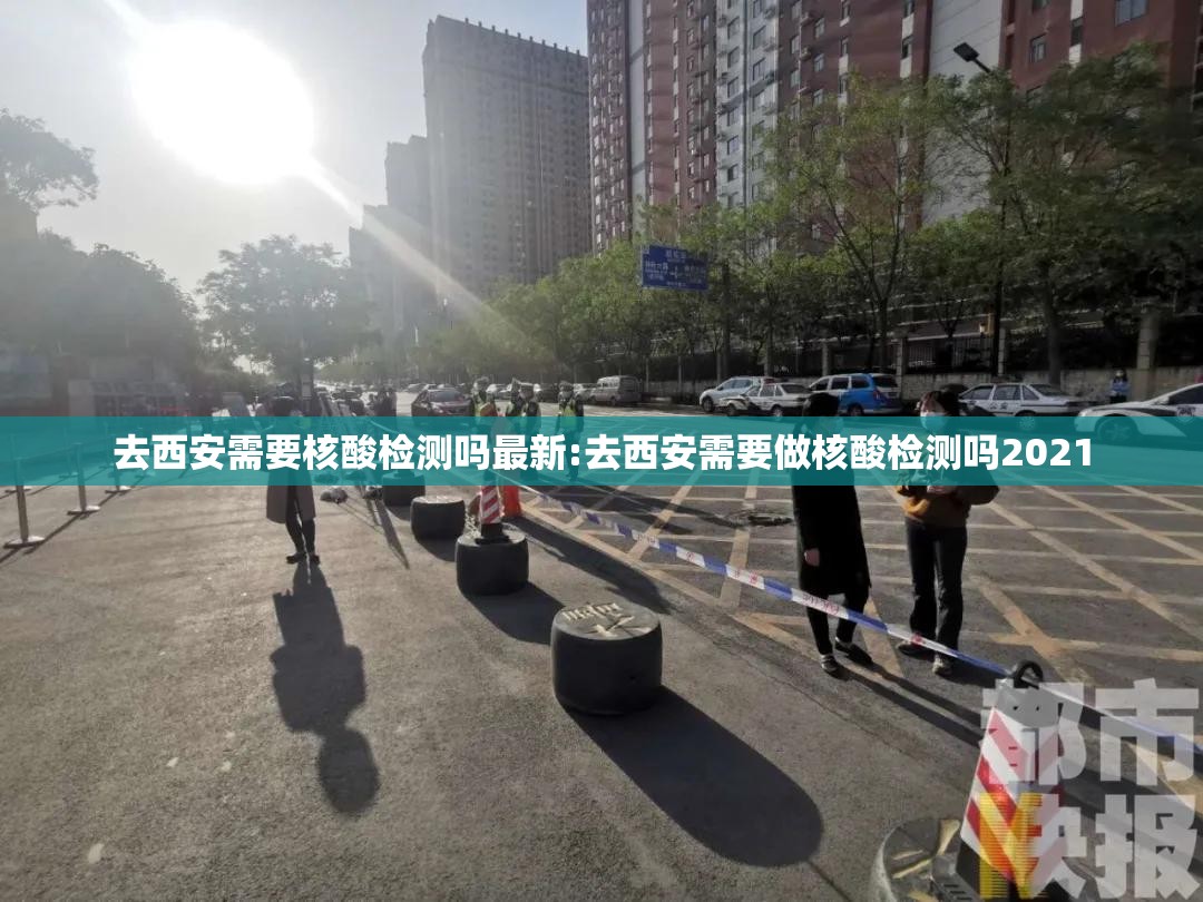 去西安需要核酸检测吗最新:去西安需要做核酸检测吗2021