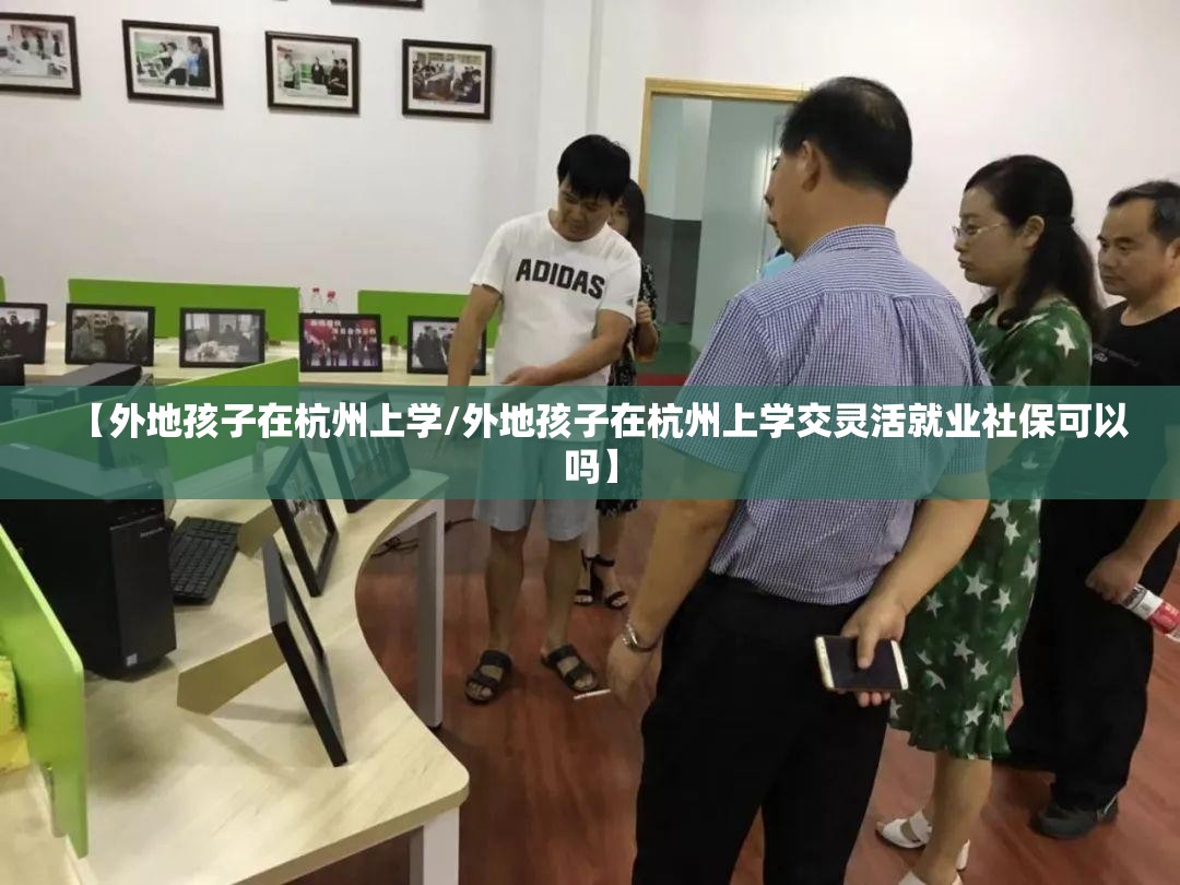 【外地孩子在杭州上学/外地孩子在杭州上学交灵活就业社保可以吗】