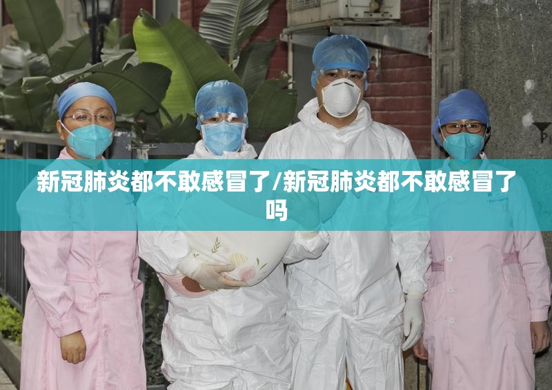 新冠肺炎都不敢感冒了/新冠肺炎都不敢感冒了吗