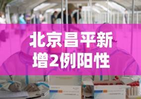 北京昌平新增2例阳性病例/北京昌平新增2例确诊