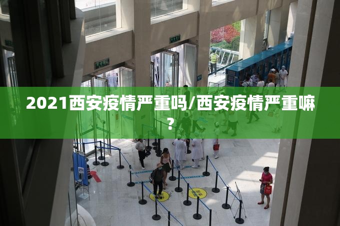 2021西安疫情严重吗/西安疫情严重嘛?