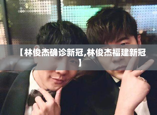 【林俊杰确诊新冠,林俊杰福建新冠】