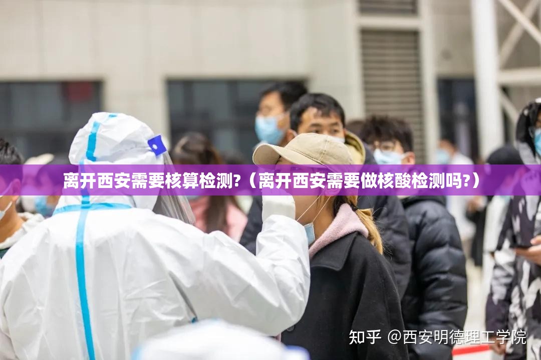 离开西安需要核算检测?（离开西安需要做核酸检测吗?）
