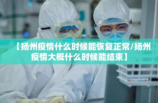 【扬州疫情什么时候能恢复正常/扬州疫情大概什么时候能结束】