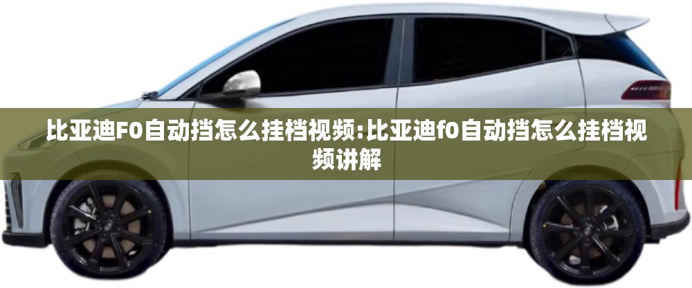 比亚迪F0自动挡怎么挂档视频:比亚迪f0自动挡怎么挂档视频讲解