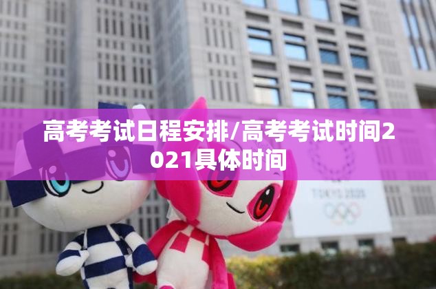 高考考试日程安排/高考考试时间2021具体时间