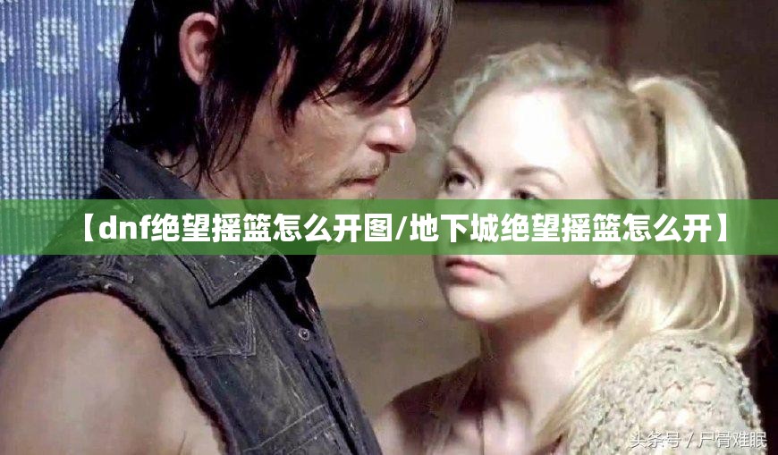 【dnf绝望摇篮怎么开图/地下城绝望摇篮怎么开】