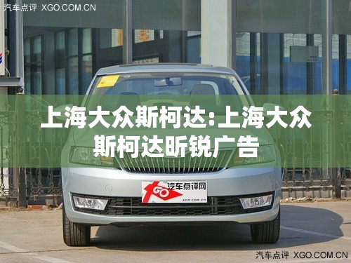 上海大众斯柯达:上海大众斯柯达昕锐广告