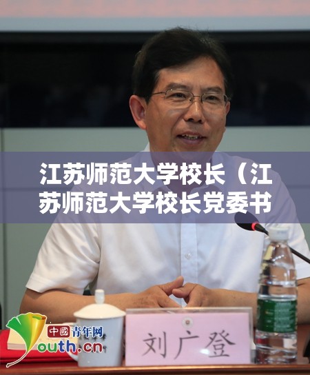 江苏师范大学校长（江苏师范大学校长党委书记）