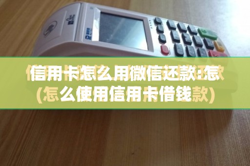 信用卡怎么用微信还款:怎么使用信用卡借钱