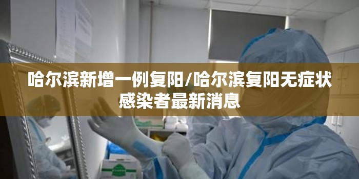哈尔滨新增一例复阳/哈尔滨复阳无症状感染者最新消息