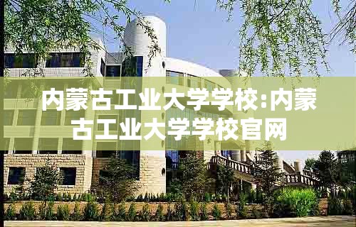 内蒙古工业大学学校:内蒙古工业大学学校官网