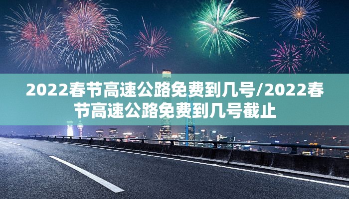 2022春节高速公路免费到几号/2022春节高速公路免费到几号截止