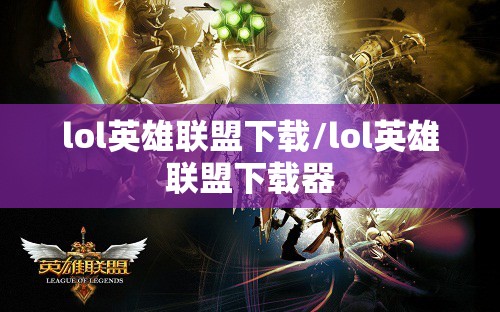 lol英雄联盟下载/lol英雄联盟下载器