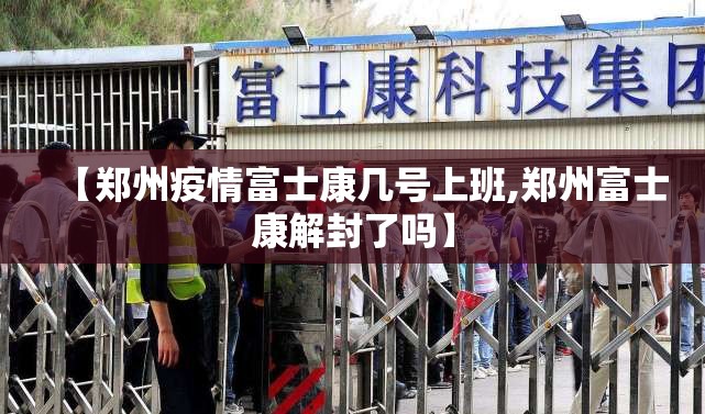 【郑州疫情富士康几号上班,郑州富士康解封了吗】