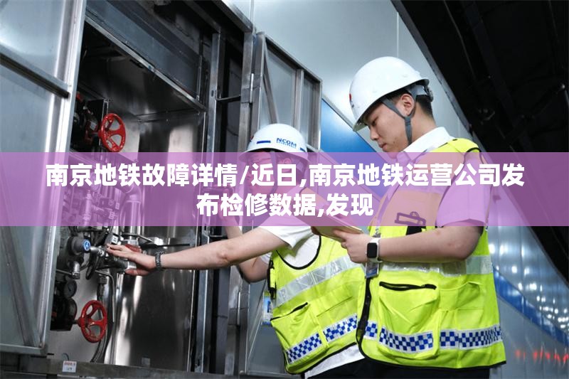 南京地铁故障详情/近日,南京地铁运营公司发布检修数据,发现