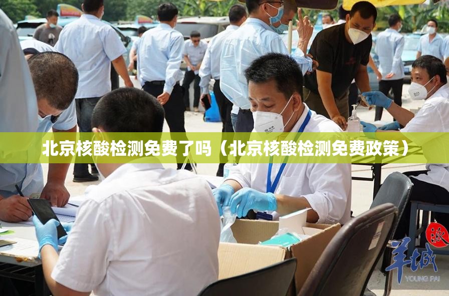 北京核酸检测免费了吗（北京核酸检测免费政策）