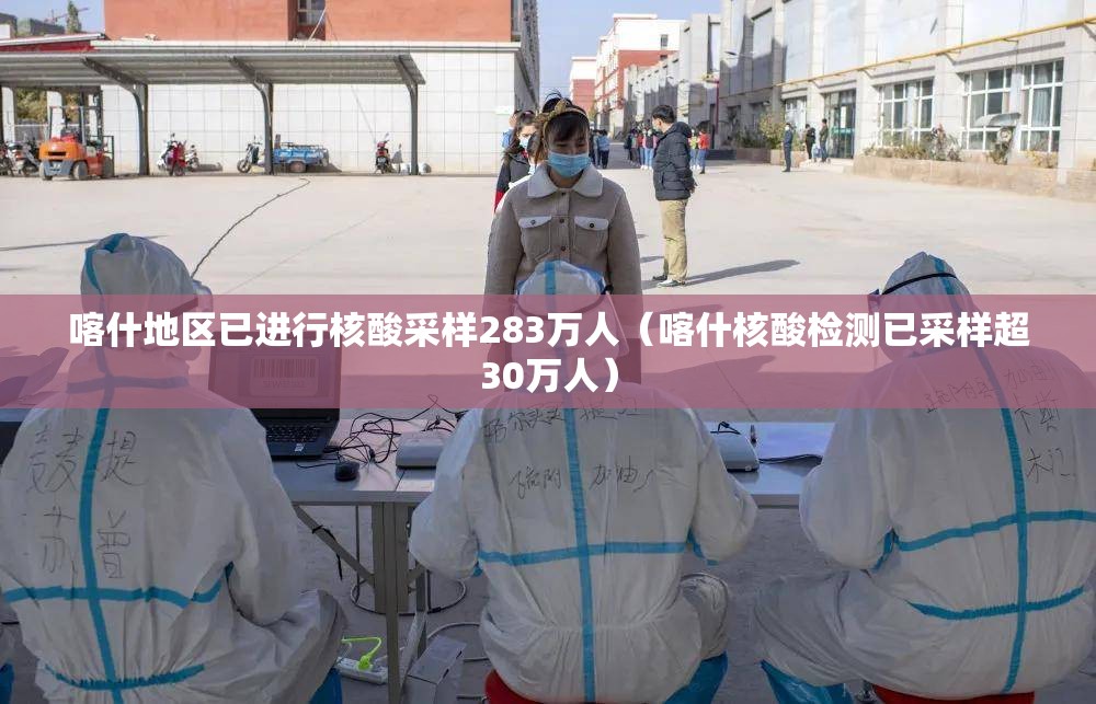 喀什地区已进行核酸采样283万人（喀什核酸检测已采样超30万人）
