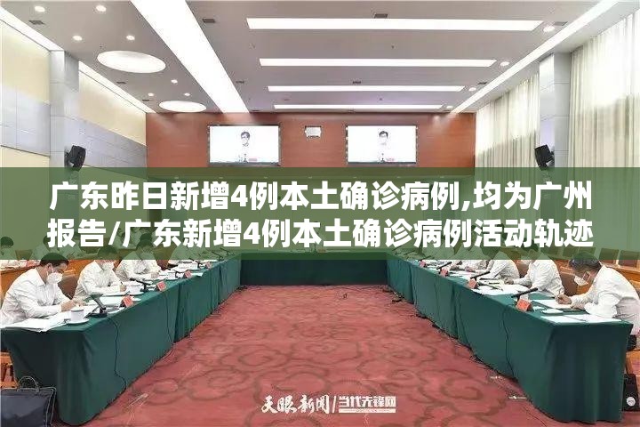 广东昨日新增4例本土确诊病例,均为广州报告/广东新增4例本土确诊病例活动轨迹