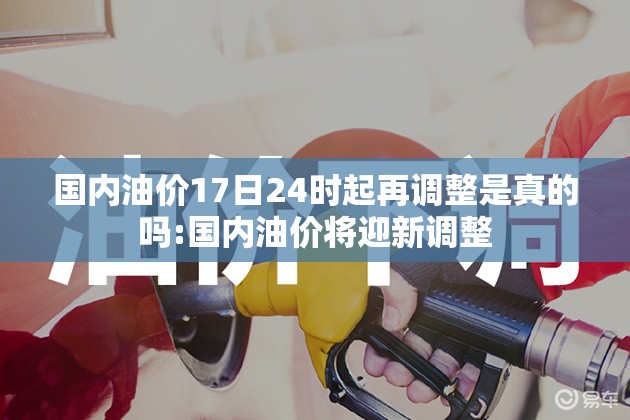 国内油价17日24时起再调整是真的吗:国内油价将迎新调整