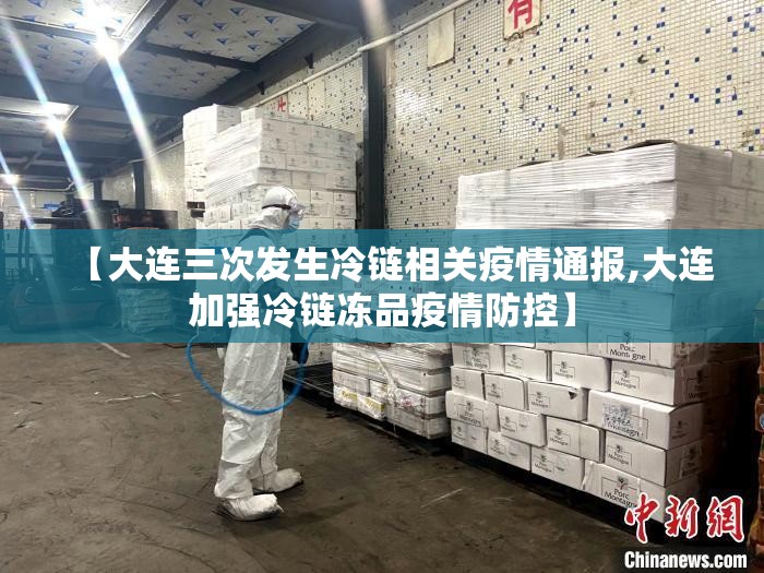 【大连三次发生冷链相关疫情通报,大连加强冷链冻品疫情防控】