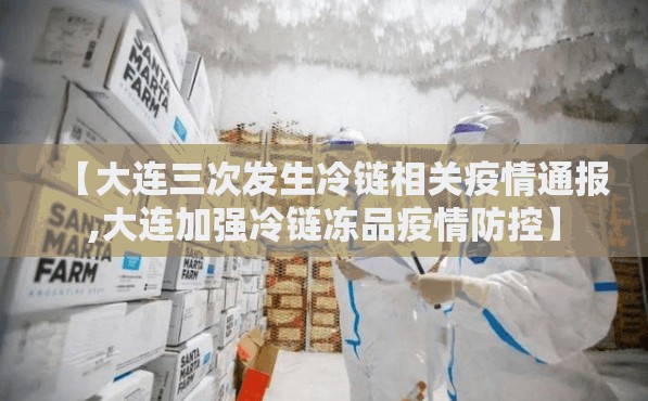 【大连三次发生冷链相关疫情通报,大连加强冷链冻品疫情防控】