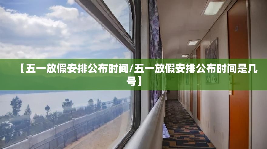 【五一放假安排公布时间/五一放假安排公布时间是几号】