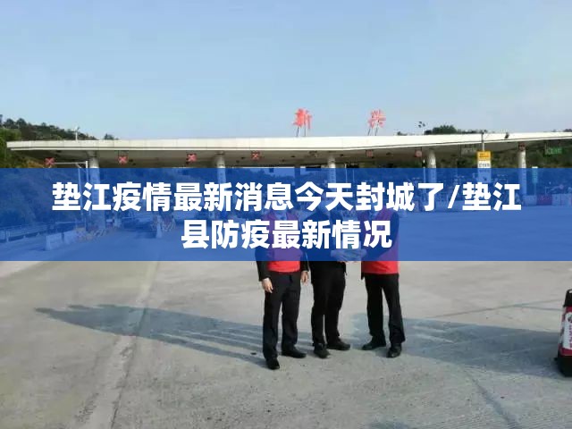 垫江疫情最新消息今天封城了/垫江县防疫最新情况