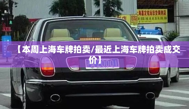 【本周上海车牌拍卖/最近上海车牌拍卖成交价】