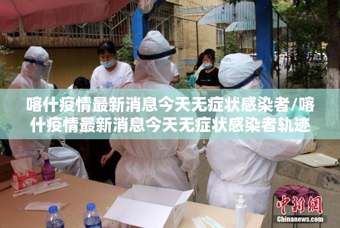 喀什疫情最新消息今天无症状感染者/喀什疫情最新消息今天无症状感染者轨迹