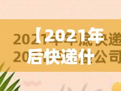 【2021年后快递什么时候正常/2021年快递啥时候恢复啊】