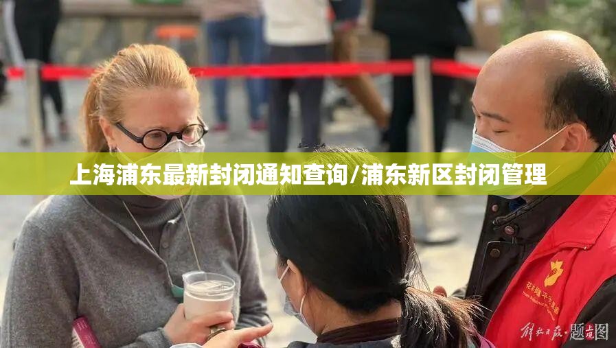 上海浦东最新封闭通知查询/浦东新区封闭管理