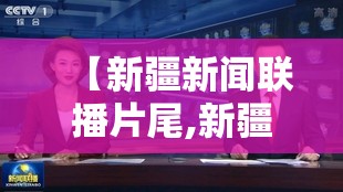 【新疆新闻联播片尾,新疆新闻联播片尾音乐是什么】