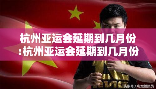 杭州亚运会延期到几月份:杭州亚运会延期到几月份结束