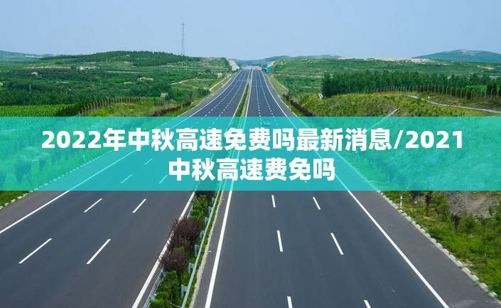 2022年中秋高速免费吗最新消息/2021中秋高速费免吗