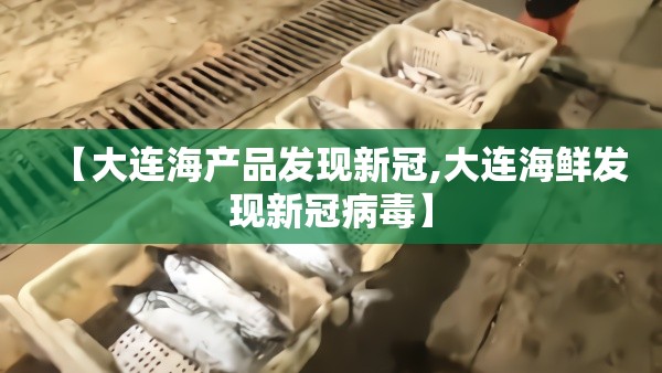 【大连海产品发现新冠,大连海鲜发现新冠病毒】