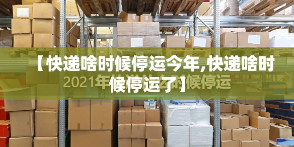 【快递啥时候停运今年,快递啥时候停运了】