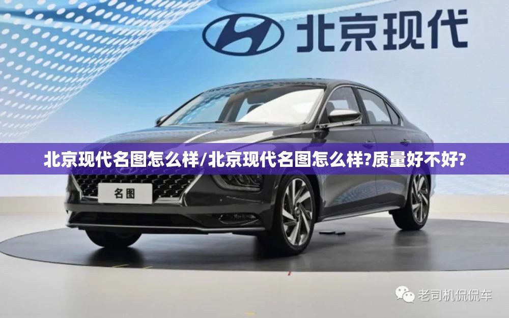 北京现代名图怎么样/北京现代名图怎么样?质量好不好?