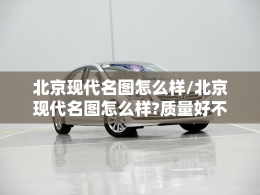 北京现代名图怎么样/北京现代名图怎么样?质量好不好?