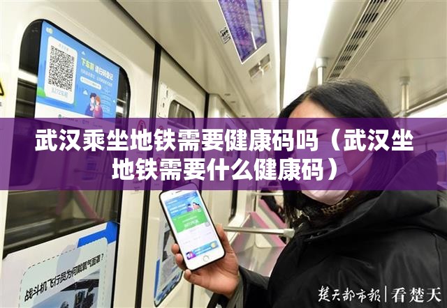 武汉乘坐地铁需要健康码吗（武汉坐地铁需要什么健康码）