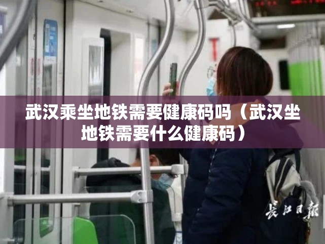 武汉乘坐地铁需要健康码吗（武汉坐地铁需要什么健康码）