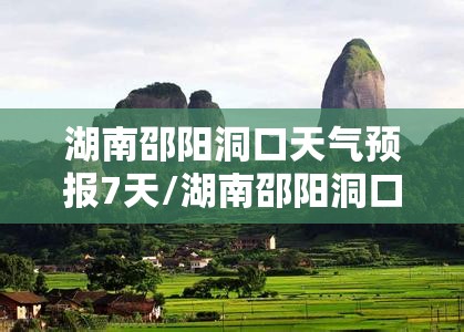 湖南邵阳洞口天气预报7天/湖南邵阳洞口天气预报7天准确