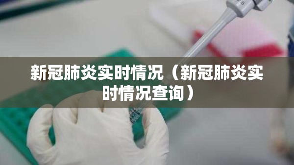 新冠肺炎实时情况（新冠肺炎实时情况查询）