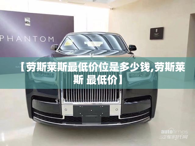 【劳斯莱斯最低价位是多少钱,劳斯莱斯 最低价】