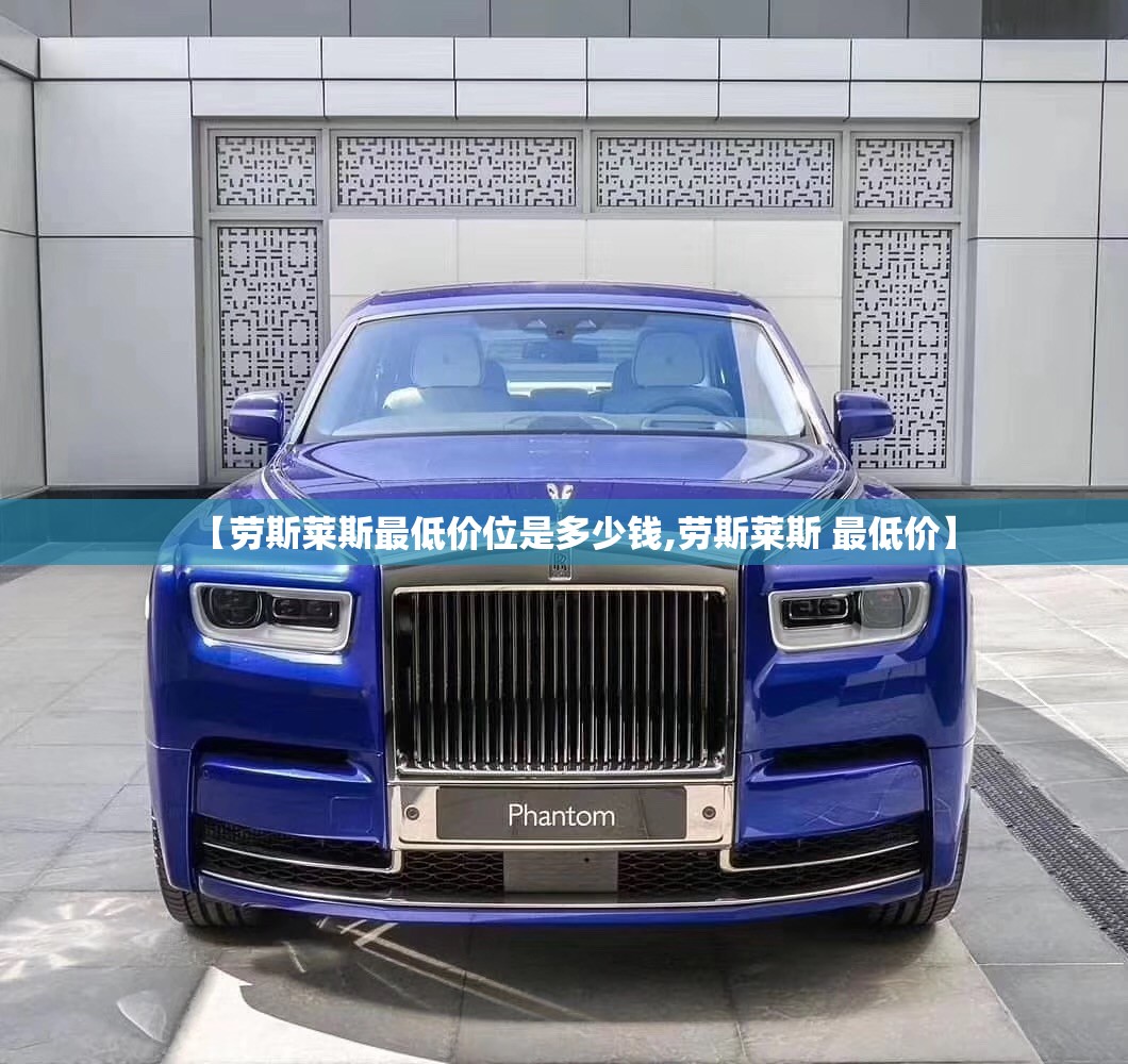 【劳斯莱斯最低价位是多少钱,劳斯莱斯 最低价】