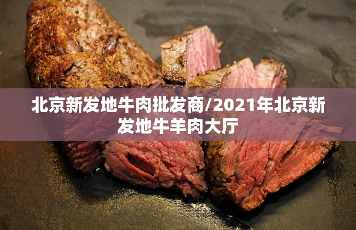 北京新发地牛肉批发商/2021年北京新发地牛羊肉大厅