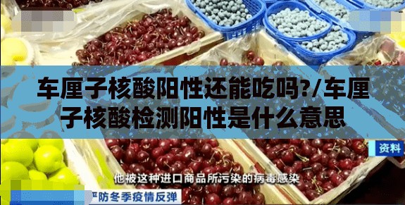 车厘子核酸阳性还能吃吗?/车厘子核酸检测阳性是什么意思